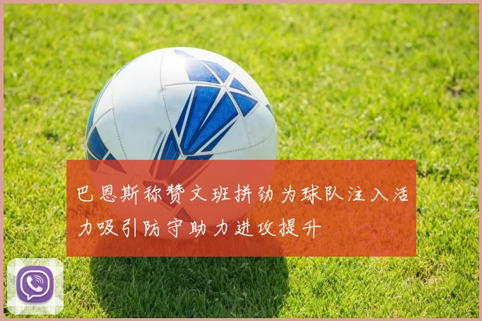 巴恩斯称赞文班拼劲为球队注入活力吸引防守助力进攻提升