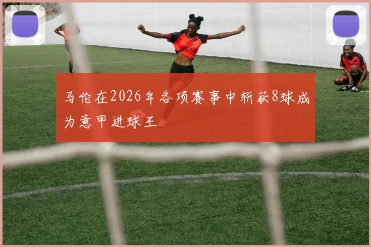 马伦在2026年各项赛事中斩获8球成为意甲进球王