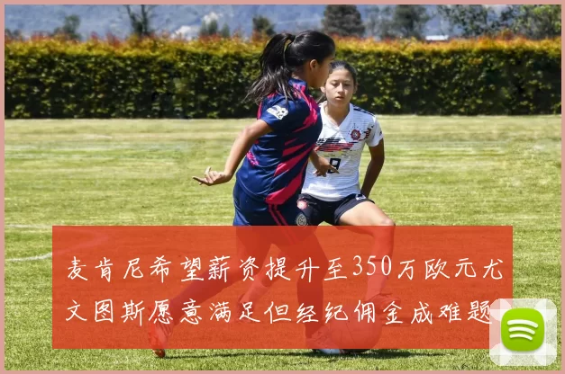 麦肯尼希望薪资提升至350万欧元尤文图斯愿意满足但经纪佣金成难题