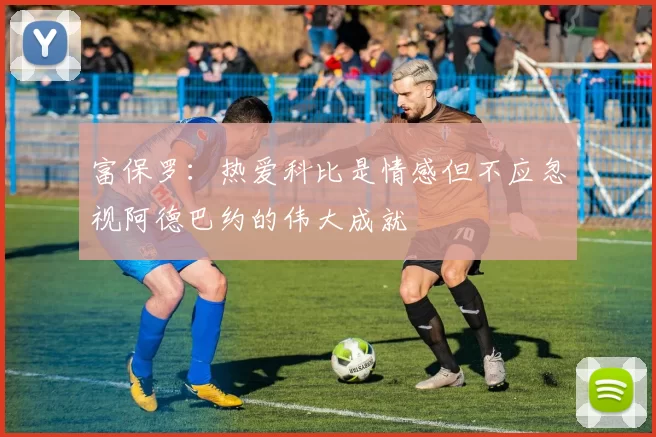 富保罗：热爱科比是情感但不应忽视阿德巴约的伟大成就