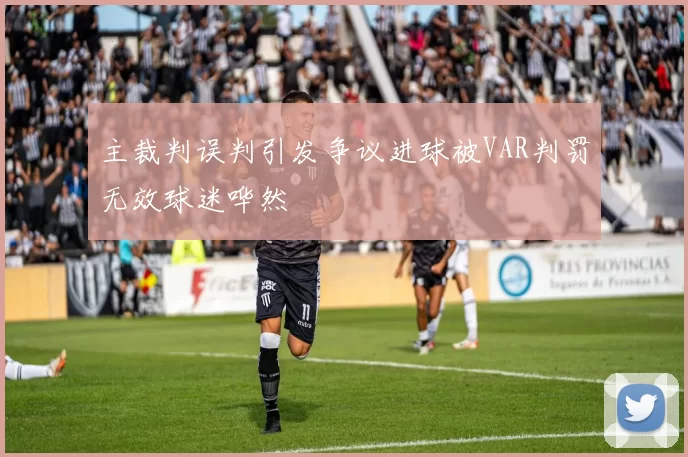 主裁判误判引发争议进球被VAR判罚无效球迷哗然