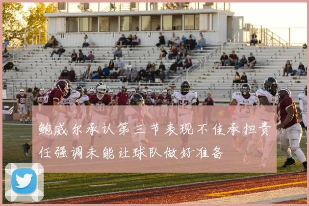 鲍威尔承认第三节表现不佳承担责任强调未能让球队做好准备