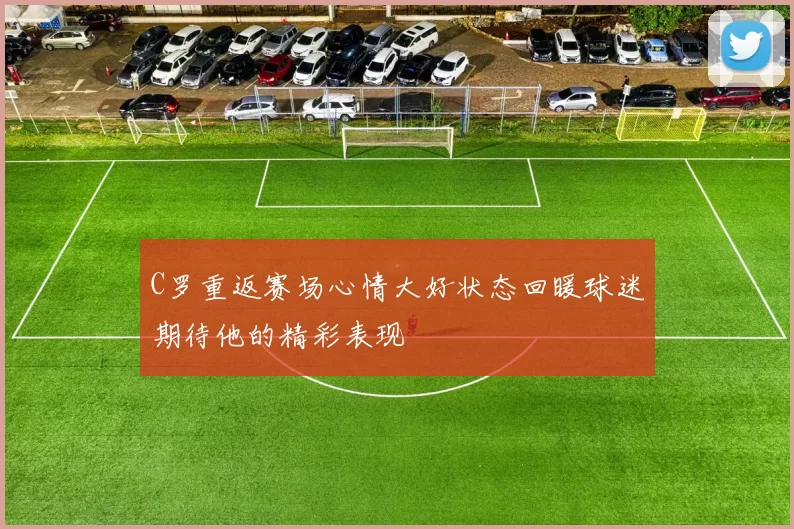 C罗重返赛场心情大好状态回暖球迷期待他的精彩表现