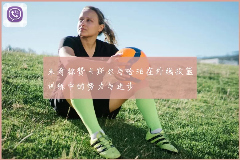 米奇称赞卡斯尔与哈珀在外线投篮训练中的努力与进步