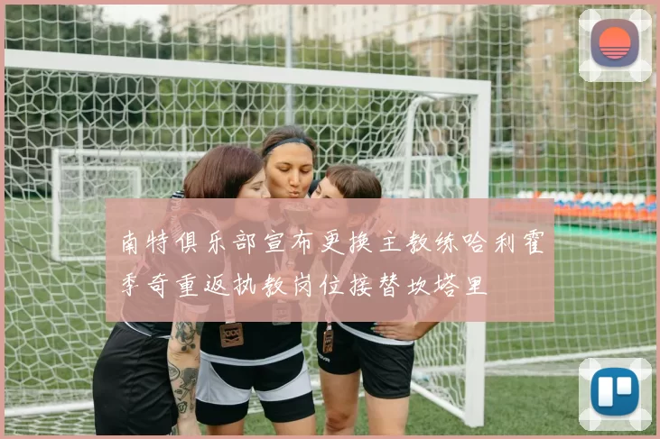 南特俱乐部宣布更换主教练哈利霍季奇重返执教岗位接替坎塔里