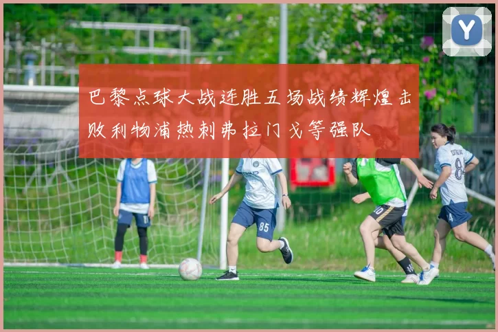 巴黎点球大战连胜五场战绩辉煌击败利物浦热刺弗拉门戈等强队