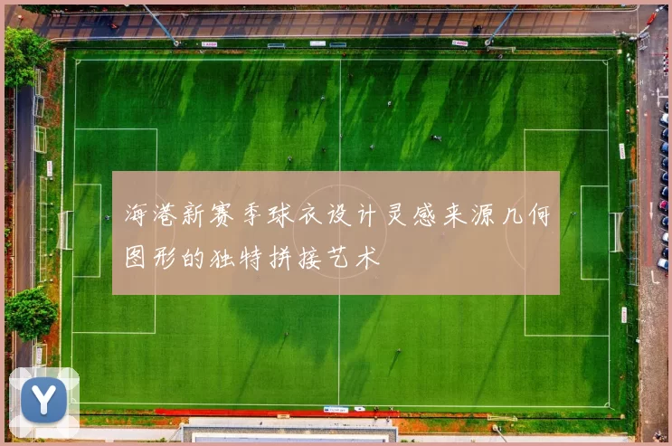 海港新赛季球衣设计灵感来源几何图形的独特拼接艺术