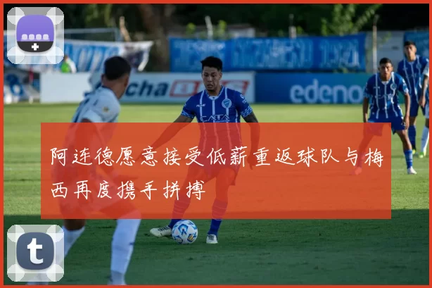 阿连德愿意接受低薪重返球队与梅西再度携手拼搏