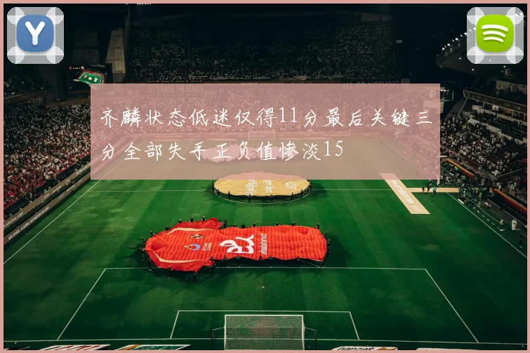 齐麟状态低迷仅得11分最后关键三分全部失手正负值惨淡15