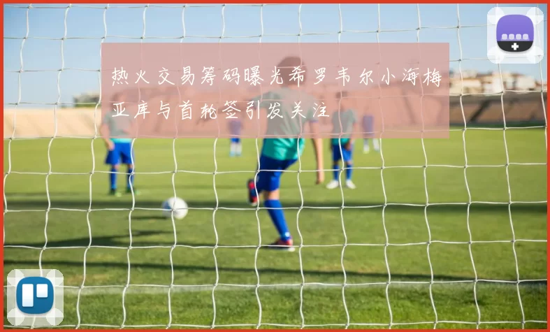 热火交易筹码曝光希罗韦尔小海梅亚库与首轮签引发关注