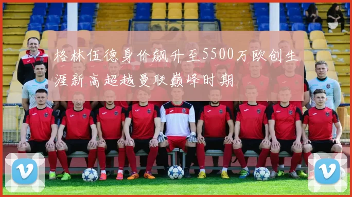 格林伍德身价飙升至5500万欧创生涯新高超越曼联巅峰时期