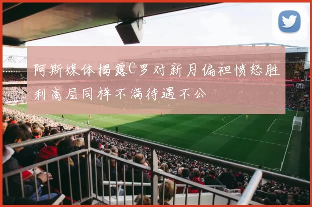 阿斯媒体揭露C罗对新月偏袒愤怒胜利高层同样不满待遇不公