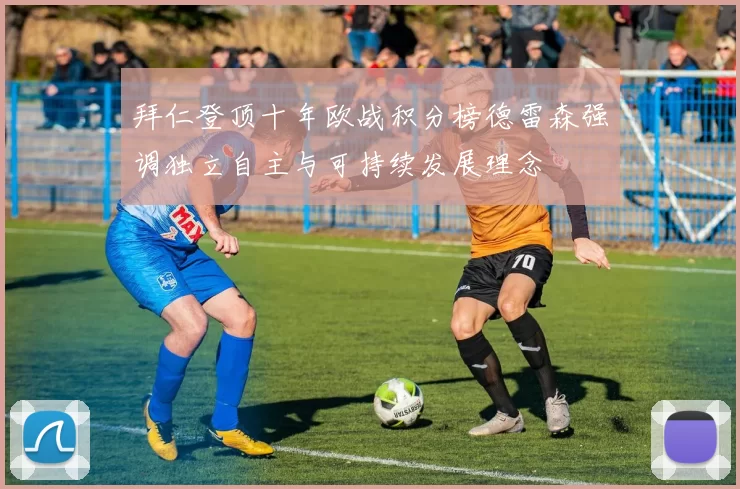 拜仁登顶十年欧战积分榜德雷森强调独立自主与可持续发展理念
