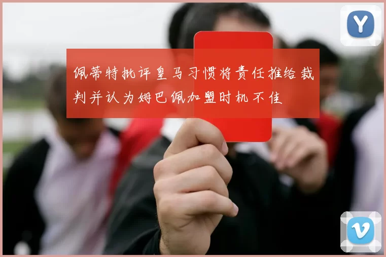 佩蒂特批评皇马习惯将责任推给裁判并认为姆巴佩加盟时机不佳