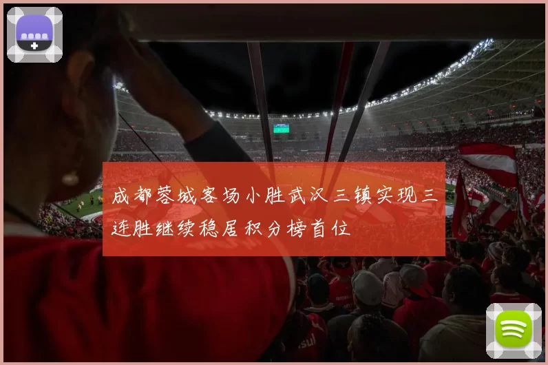 成都蓉城客场小胜武汉三镇实现三连胜继续稳居积分榜首位